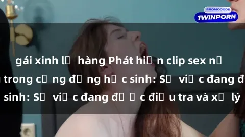 gái xinh lộ hàng Phát hiện clip sex nữ sinh gây chấn động trong cộng đồng học sinh: Sự việc đang được điều tra và xử lý