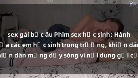 sex gái bắc âu Phim sex học sinh: Hành động nóng bỏng của các em học sinh trong trường, khiến dân mạng dậy sóng vì nội dung gợi cảm và kích thích.