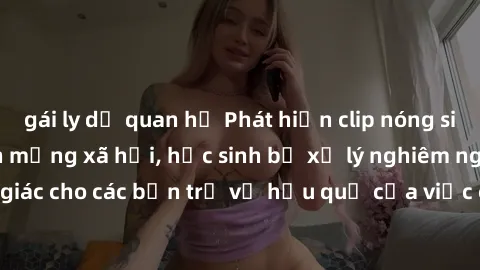 gái ly dị quan hệ Phát hiện clip nóng sinh viên gây sốt trên mạng xã hội, học sinh bị xử lý nghiêm ngặt. Đây là cảnh giác cho các bạn trẻ về hậu quả của việc chia sẻ thông tin trái phép trên internet.