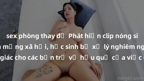 sex phòng thay đồ Phát hiện clip nóng sinh viên gây sốt trên mạng xã hội, học sinh bị xử lý nghiêm ngặt. Đây là cảnh giác cho các bạn trẻ về hậu quả của việc chia sẻ thông tin trái phép trên internet.