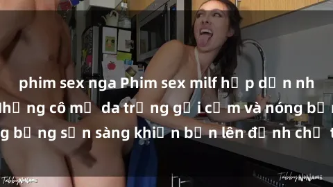 phim sex nga Phim sex milf hấp dẫn nhất mọi thời đại: Những cô mẹ da trắng gợi cảm và nóng bỏng sẵn sàng khiến bạn lên đỉnh chỉ trong chớp mắt!