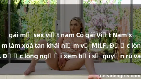 gái mỹ sex việt nam Cô gái Việt Nam xinh đẹp và gợi cảm làm xoá tan khái niệm về MILF. Được lòng người xem bởi sự quyến rũ và dễ thương.