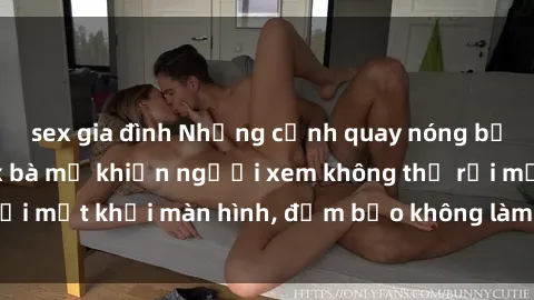 sex gia đình Những cảnh quay nóng bỏng trong phim sex bà mẹ khiến người xem không thể rời mắt khỏi màn hình, đảm bảo không làm bạn thất vọng!