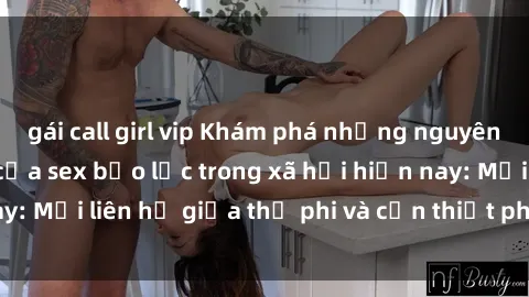 gái call girl vip Khám phá những nguyên nhân và hậu quả của sex bạo lực trong xã hội hiện nay: Mối liên hệ giữa thị phi và cần thiết phải ngăn chặn.
