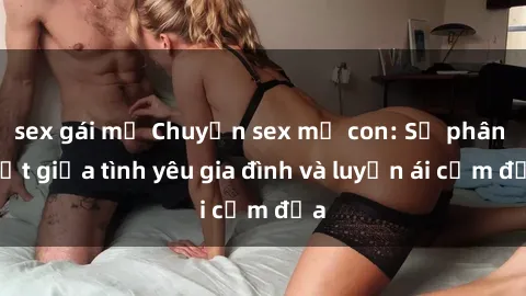 sex gái mỹ Chuyện sex mẹ con: Sự phân biệt giữa tình yêu gia đình và luyến ái cấm địa
