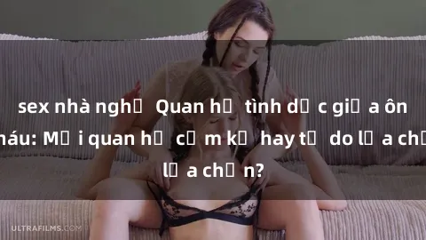sex nhà nghỉ Quan hệ tình dục giữa ông cháu: Mối quan hệ cấm kỵ hay tự do lựa chọn?