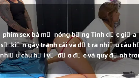 phim sex bà mẹ nóng bỏng Tình dục giữa họ hàng: Những sự kiện gây tranh cãi và đặt ra nhiều câu hỏi về đạo đức và quy định trong xã hội.