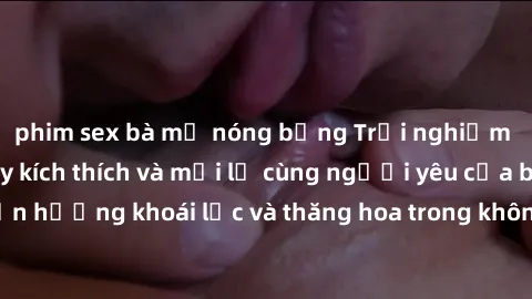 phim sex bà mẹ nóng bỏng Trải nghiệm sex phòng tắm đầy kích thích và mới lạ cùng người yêu của bạn! Tận hưởng khoái lạc và thăng hoa trong không gian tắm ấm áp và gợi cảm.