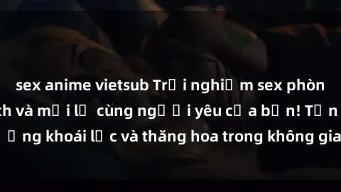 sex anime vietsub Trải nghiệm sex phòng tắm đầy kích thích và mới lạ cùng người yêu của bạn! Tận hưởng khoái lạc và thăng hoa trong không gian tắm ấm áp và gợi cảm.