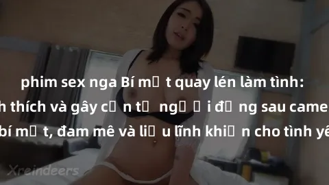 phim sex nga Bí mật quay lén làm tình: Câu chuyện đầy kích thích và gây cấn từ người đứng sau camera. Hành động bí mật, đam mê và liều lĩnh khiến cho tình yêu trở nên mãnh liệt hơn bao giờ hết.