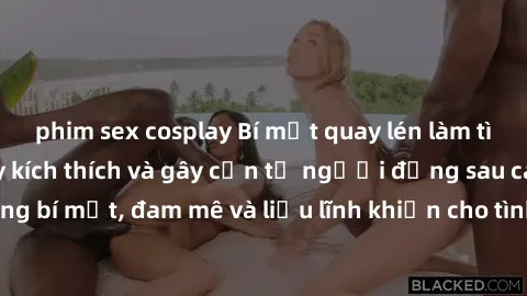 phim sex cosplay Bí mật quay lén làm tình: Câu chuyện đầy kích thích và gây cấn từ người đứng sau camera. Hành động bí mật, đam mê và liều lĩnh khiến cho tình yêu trở nên mãnh liệt hơn bao giờ hết.