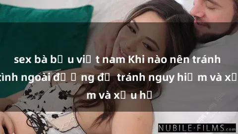 sex bà bầu việt nam Khi nào nên tránh làm tình ngoài đường để tránh nguy hiểm và xấu hổ