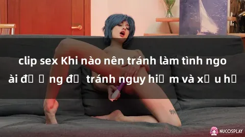clip sex Khi nào nên tránh làm tình ngoài đường để tránh nguy hiểm và xấu hổ