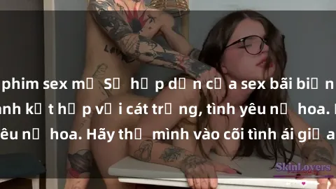 phim sex mỹ Sự hấp dẫn của sex bãi biển: Khi sóng biển xanh kết hợp với cát trắng, tình yêu nở hoa. Hãy thả mình vào cõi tình ái giữa sóng biển!