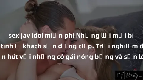 sex jav idol miễn phí Những lời mời bí mật: Gái Việt làm tình ở khách sạn đẳng cấp. Trải nghiệm độc đáo và cuốn hút với những cô gái nóng bỏng và sẵn lòng thỏa mãn mọi nhu cầu của bạn.