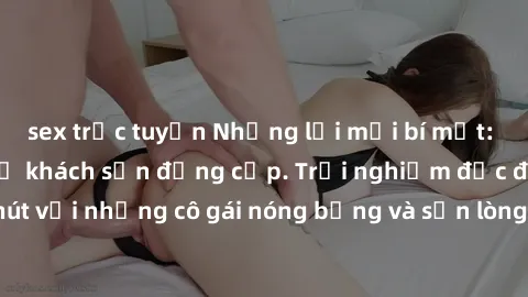 sex trực tuyến Những lời mời bí mật: Gái Việt làm tình ở khách sạn đẳng cấp. Trải nghiệm độc đáo và cuốn hút với những cô gái nóng bỏng và sẵn lòng thỏa mãn mọi nhu cầu của bạn.