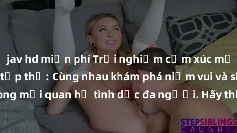 jav hd miễn phí Trải nghiệm cảm xúc mới mẻ với làm tình tập thể: Cùng nhau khám phá niềm vui và sự mãnh liệt trong mối quan hệ tình dục đa người. Hãy thử ngay để biết cảm giác thú vị này!
