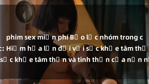 phim sex miễn phí Bạo lực nhóm trong các hành vi tình dục: Hiểm họa lớn đối với sức khỏe tâm thần và tinh thần của nạn nhân.