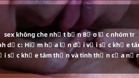 sex không che nhật bản Bạo lực nhóm trong các hành vi tình dục: Hiểm họa lớn đối với sức khỏe tâm thần và tinh thần của nạn nhân.