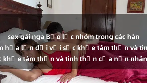 sex gái nga Bạo lực nhóm trong các hành vi tình dục: Hiểm họa lớn đối với sức khỏe tâm thần và tinh thần của nạn nhân.
