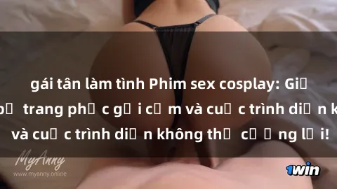 gái tân làm tình Phim sex cosplay: Giấc mơ  cùng những bộ trang phục gợi cảm và cuộc trình diễn không thể cưỡng lại!