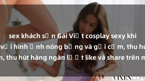 sex khách sạn Gái Việt cosplay sexy khiến fan phát cuồng với hình ảnh nóng bỏng và gợi cảm, thu hút hàng ngàn lượt like và share trên mạng xã hội.