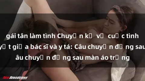 gái tân làm tình Chuyện kể về cuộc tình đầy nhiệt huyết giữa bác sĩ và y tá: Câu chuyện đằng sau màn áo trắng