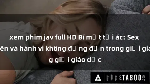 xem phim jav full HD Bí mật tội ác: Sex giáo viên và hành vi không đứng đắn trong giới giáo dục
