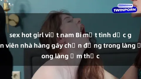 sex hot girl việt nam Bí mật tình dục giữa nhân viên nhà hàng gây chấn động trong làng ẩm thực