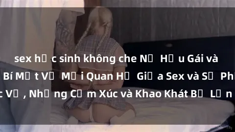 sex học sinh không che Nữ Hầu Gái và Cuộc Sống Của Họ: Bí Mật Về Mối Quan Hệ Giữa Sex và Sự Phục Vụ, Những Cảm Xúc và Khao Khát Bị Lẫn Lộn Trong Lĩnh Vực Này.