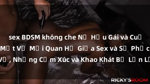 sex BDSM không che Nữ Hầu Gái và Cuộc Sống Của Họ: Bí Mật Về Mối Quan Hệ Giữa Sex và Sự Phục Vụ, Những Cảm Xúc và Khao Khát Bị Lẫn Lộn Trong Lĩnh Vực Này.