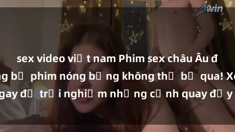 sex video việt nam Phim sex châu Âu đỉnh cao: Top những bộ phim nóng bỏng không thể bỏ qua! Xem ngay để trải nghiệm những cảnh quay đầy kích thích và cuồng nhiệt.