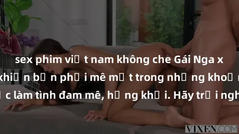 sex phim việt nam không che Gái Nga xinh đẹp, tài năng khiến bạn phải mê mệt trong những khoảnh khắc làm tình đam mê, hứng khởi. Hãy trải nghiệm cùng họ ngay hôm nay!