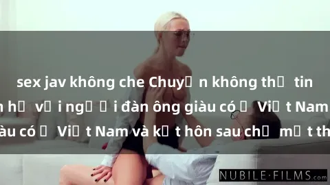 sex jav không che Chuyện không thể tin nổi: Gái Tây quan hệ với người đàn ông giàu có ở Việt Nam và kết hôn sau chỉ một tháng
