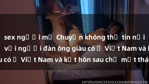 sex người mỹ Chuyện không thể tin nổi: Gái Tây quan hệ với người đàn ông giàu có ở Việt Nam và kết hôn sau chỉ một tháng