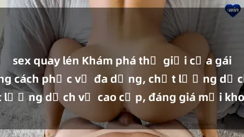 sex quay lén Khám phá thế giới của gái gọi Việt Nam: Phong cách phục vụ đa dạng, chất lượng dịch vụ cao cấp, đáng giá mọi khoản chi phí
