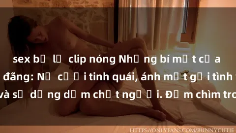 sex bị lộ clip nóng Những bí mật của gái Việt Nam dâm đãng: Nụ cười tinh quái, ánh mắt gợi tình và sự dụng dẫm chết người. Đắm chìm trong vòng xoay đam mê!