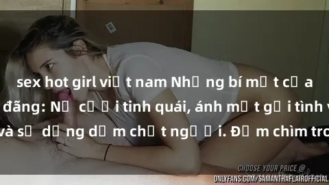 sex hot girl việt nam Những bí mật của gái Việt Nam dâm đãng: Nụ cười tinh quái, ánh mắt gợi tình và sự dụng dẫm chết người. Đắm chìm trong vòng xoay đam mê!