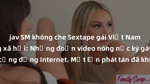 jav SM không che Sextape gái Việt Nam gây sốt trên mạng xã hội: Những đoạn video nóng nực kỳ gây chấn động cộng đồng Internet. Một lần phát tán đã khiến người xem không thể rời mắt.