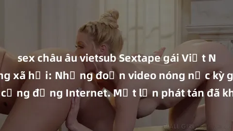 sex châu âu vietsub Sextape gái Việt Nam gây sốt trên mạng xã hội: Những đoạn video nóng nực kỳ gây chấn động cộng đồng Internet. Một lần phát tán đã khiến người xem không thể rời mắt.