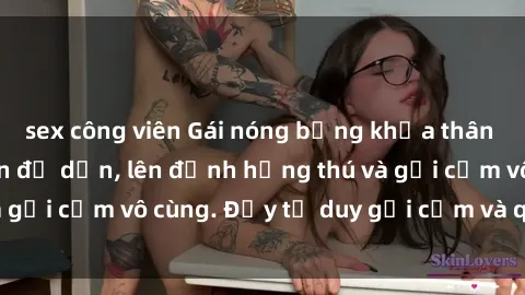 sex công viên Gái nóng bỏng khỏa thân khiến mọi ánh nhìn đổ dồn, lên đỉnh hứng thú và gợi cảm vô cùng. Đầy tư duy gợi cảm và quyến rũ.