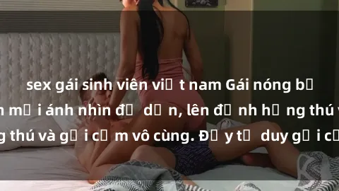 sex gái sinh viên việt nam Gái nóng bỏng khỏa thân khiến mọi ánh nhìn đổ dồn, lên đỉnh hứng thú và gợi cảm vô cùng. Đầy tư duy gợi cảm và quyến rũ.