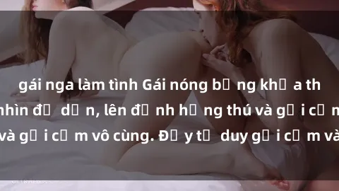 gái nga làm tình Gái nóng bỏng khỏa thân khiến mọi ánh nhìn đổ dồn, lên đỉnh hứng thú và gợi cảm vô cùng. Đầy tư duy gợi cảm và quyến rũ.