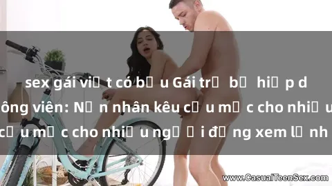 sex gái việt có bầu Gái trẻ bị hiếp dâm bạo lực trong công viên: Nạn nhân kêu cứu mặc cho nhiều người đứng xem lạnh lùng