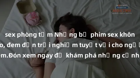 sex phòng tắm Những bộ phim sex không che HD đỉnh cao, đem đến trải nghiệm tuyệt vời cho người xem.Đón xem ngay để khám phá những cảnh quay đẹp mắt và kích thích.