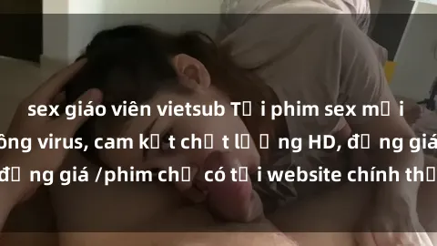 sex giáo viên vietsub Tải phim sex mới nhất cực nhanh không virus, cam kết chất lượng HD, đồng giá /phim chỉ có tại website chính thức. Đặt ngay!