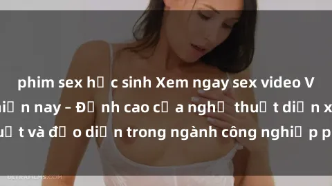 phim sex học sinh Xem ngay sex video Việt Nam hot nhất hiện nay – Đỉnh cao của nghệ thuật diễn xuất và đạo diễn trong ngành công nghiệp phim người lớn tại đây!