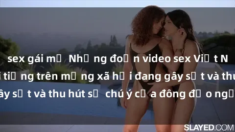 sex gái mỹ Những đoạn video sex Việt Nam không che nổi tiếng trên mạng xã hội đang gây sốt và thu hút sự chú ý của đông đảo người xem.
