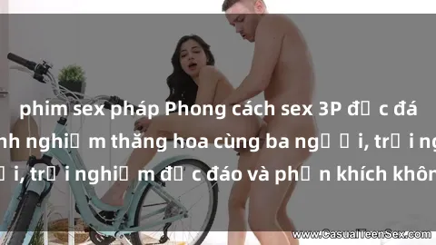 phim sex pháp Phong cách sex 3P độc đáo tại Việt Nam: Kinh nghiệm thăng hoa cùng ba người, trải nghiệm độc đáo và phấn khích không thể bỏ lỡ!