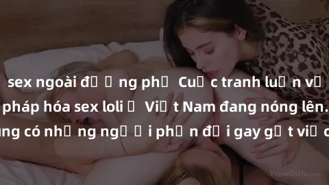 sex ngoài đường phố Cuộc tranh luận về việc có nên hợp pháp hóa sex loli ở Việt Nam đang nóng lên. Đồng thời, cũng có những người phản đối gay gắt việc này vì lo ngại về tác động tiêu cực lên trẻ em v